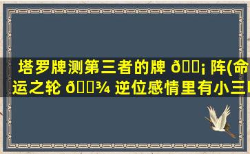 塔罗牌测第三者的牌 🐡 阵(命运之轮 🌾 逆位感情里有小三吗)